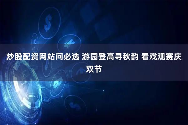 炒股配资网站问必选 游园登高寻秋韵 看戏观赛庆双节