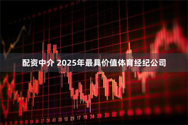 配资中介 2025年最具价值体育经纪公司