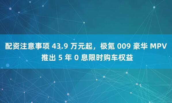 配资注意事项 43.9 万元起，极氪 009 豪华 MPV 推出 5 年 0 息限时购车权益