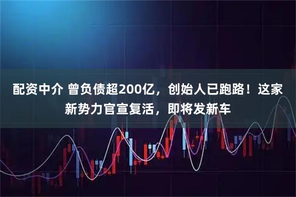 配资中介 曾负债超200亿，创始人已跑路！这家新势力官宣复活，即将发新车