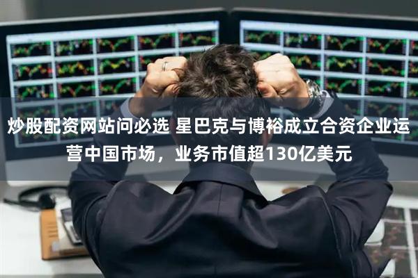 炒股配资网站问必选 星巴克与博裕成立合资企业运营中国市场，业务市值超130亿美元