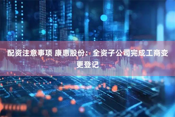 配资注意事项 康惠股份：全资子公司完成工商变更登记