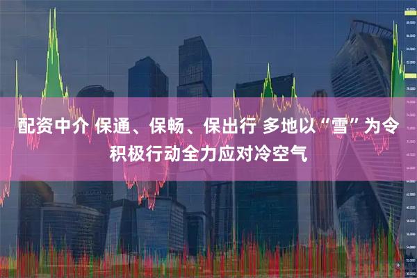 配资中介 保通、保畅、保出行 多地以“雪”为令积极行动全力应对冷空气