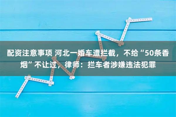 配资注意事项 河北一婚车遭拦截，不给“50条香烟”不让过，律师：拦车者涉嫌违法犯罪