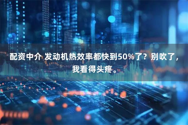 配资中介 发动机热效率都快到50%了？别吹了，我看得头疼。