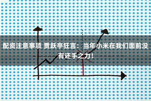 配资注意事项 贾跃亭狂言：当年小米在我们面前没有还手之力！