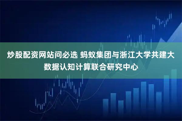 炒股配资网站问必选 蚂蚁集团与浙江大学共建大数据认知计算联合研究中心