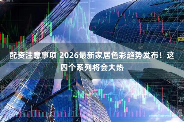 配资注意事项 2026最新家居色彩趋势发布！这四个系列将会大热