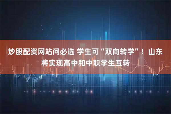 炒股配资网站问必选 学生可“双向转学”！山东将实现高中和中职学生互转