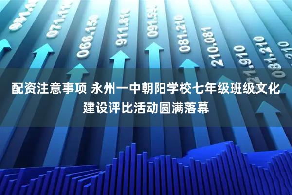 配资注意事项 永州一中朝阳学校七年级班级文化建设评比活动圆满落幕