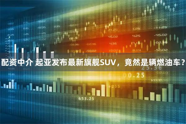 配资中介 起亚发布最新旗舰SUV，竟然是辆燃油车？