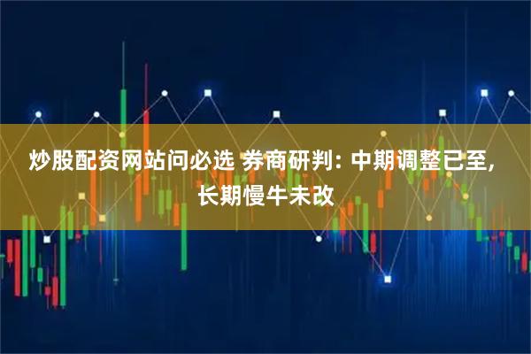 炒股配资网站问必选 券商研判: 中期调整已至, 长期慢牛未改