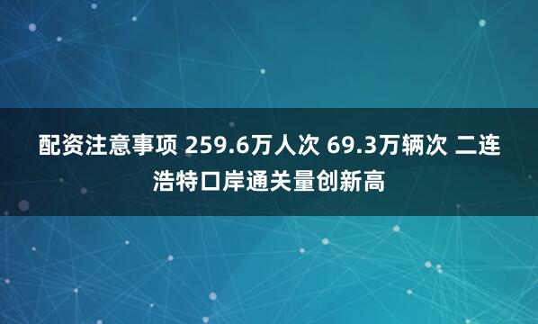 配资注意事项 259.6万人次 69.3万辆次 二连浩特口岸通关量创新高