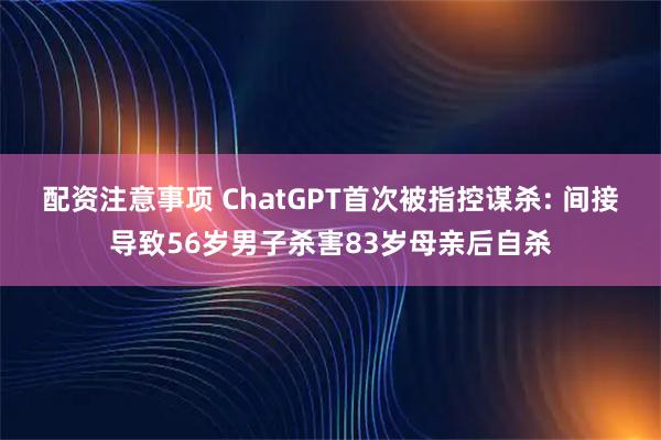 配资注意事项 ChatGPT首次被指控谋杀: 间接导致56岁男子杀害83岁母亲后自杀