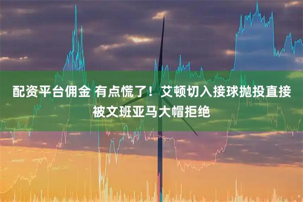 配资平台佣金 有点慌了！艾顿切入接球抛投直接被文班亚马大帽拒绝