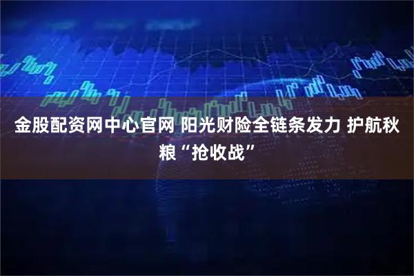 金股配资网中心官网 阳光财险全链条发力 护航秋粮“抢收战”