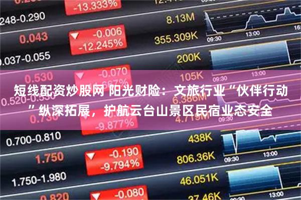 短线配资炒股网 阳光财险：文旅行业“伙伴行动”纵深拓展，护航云台山景区民宿业态安全
