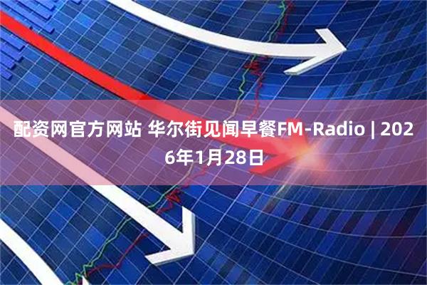 配资网官方网站 华尔街见闻早餐FM-Radio | 2026年1月28日