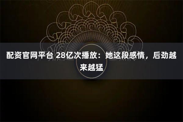 配资官网平台 28亿次播放：她这段感情，后劲越来越猛