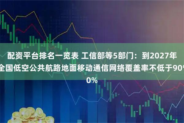 配资平台排名一览表 工信部等5部门：到2027年 全国低空公共航路地面移动通信网络覆盖率不低于90%