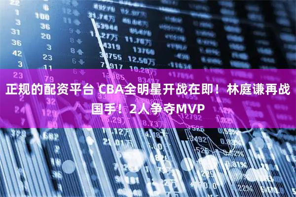 正规的配资平台 CBA全明星开战在即！林庭谦再战国手！2人争夺MVP