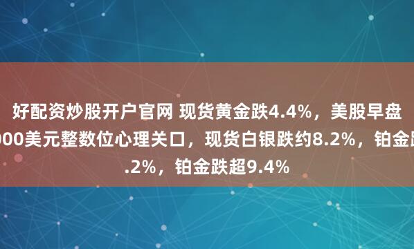好配资炒股开户官网 现货黄金跌4.4%，美股早盘曾跌穿5000美元整数位心理关口，现货白银跌约8.2%，铂金跌超9.4%