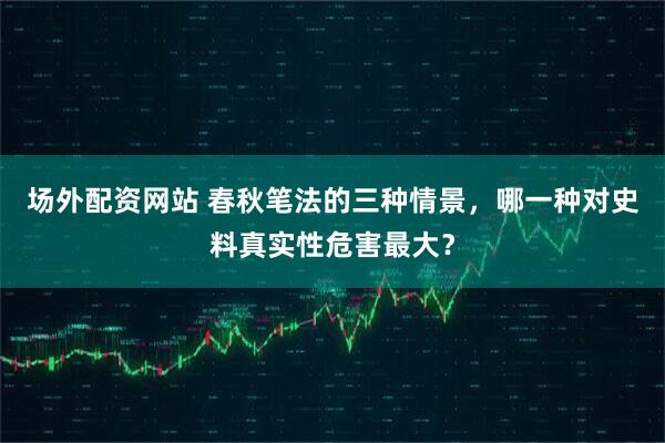 场外配资网站 春秋笔法的三种情景，哪一种对史料真实性危害最大？