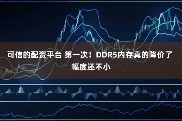 可信的配资平台 第一次！DDR5内存真的降价了 幅度还不小