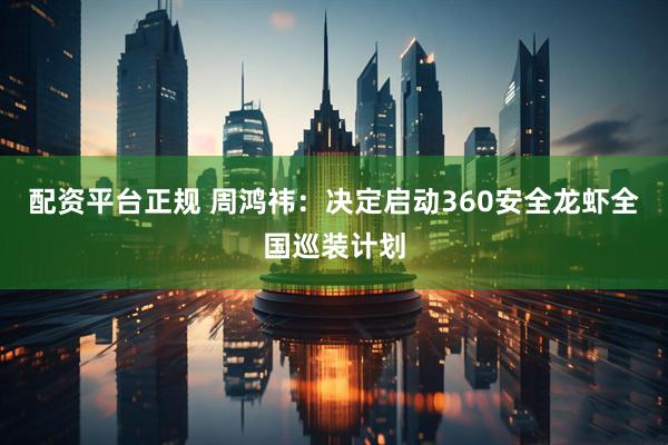 配资平台正规 周鸿祎：决定启动360安全龙虾全国巡装计划