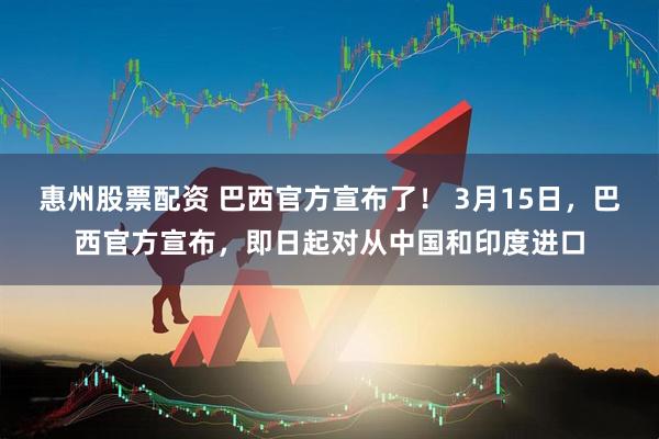 惠州股票配资 巴西官方宣布了！ 3月15日，巴西官方宣布，即日起对从中国和印度进口