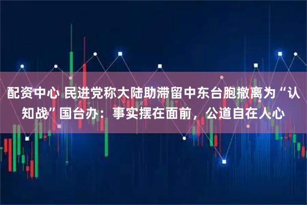 配资中心 民进党称大陆助滞留中东台胞撤离为“认知战”　国台办：事实摆在面前，公道自在人心
