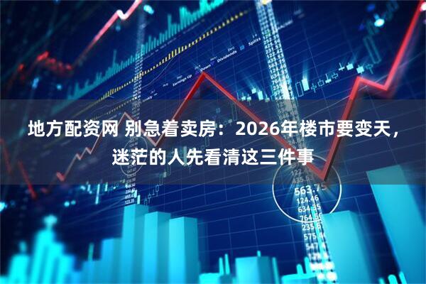 地方配资网 别急着卖房：2026年楼市要变天，迷茫的人先看清这三件事