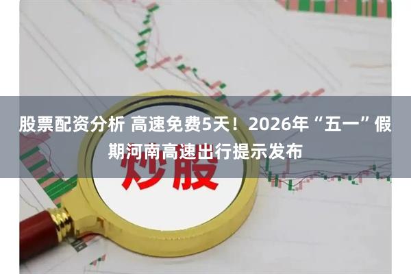 股票配资分析 高速免费5天！2026年“五一”假期河南高速出行提示发布