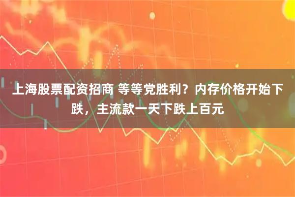 上海股票配资招商 等等党胜利？内存价格开始下跌，主流款一天下跌上百元