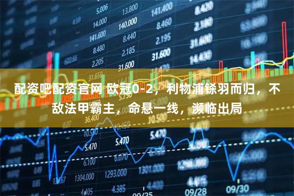 配资吧配资官网 欧冠0-2，利物浦铩羽而归，不敌法甲霸主，命悬一线，濒临出局