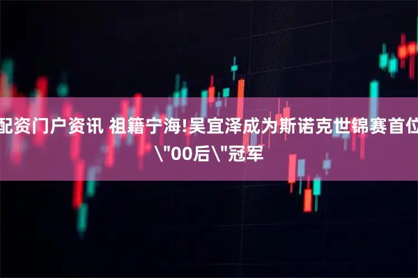 配资门户资讯 祖籍宁海!吴宜泽成为斯诺克世锦赛首位