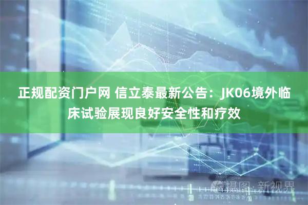 正规配资门户网 信立泰最新公告：JK06境外临床试验展现良好安全性和疗效