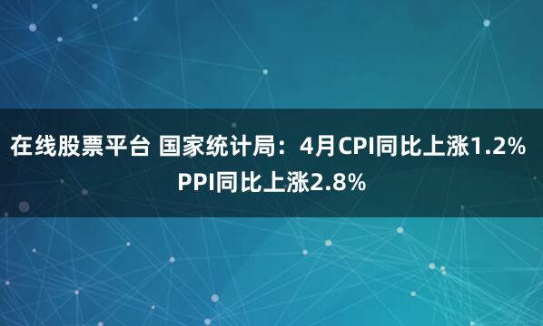 在线股票平台 国家统计局：4月CPI同比上涨1.2% PPI同比上涨2.8%