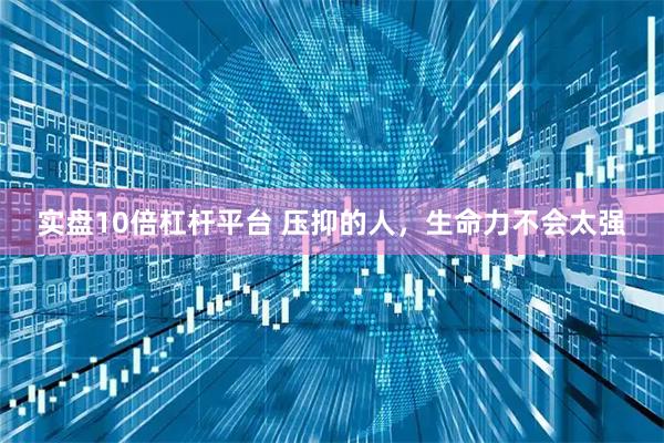 实盘10倍杠杆平台 压抑的人,生命力不会太强