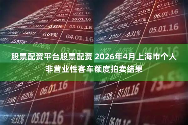 股票配资平台股票配资 2026年4月上海市个人非营业性客车额度拍卖结果