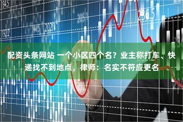 配资头条网站 一个小区四个名？业主称打车、快递找不到地点，律师：名实不符应更名