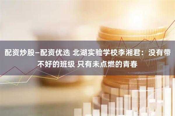 配资炒股—配资优选 北湖实验学校李湘君：没有带不好的班级 只有未点燃的青春