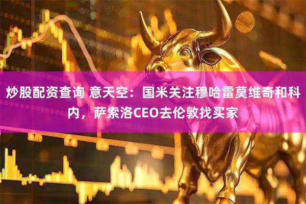 炒股配资查询 意天空：国米关注穆哈雷莫维奇和科内，萨索洛CEO去伦敦找买家