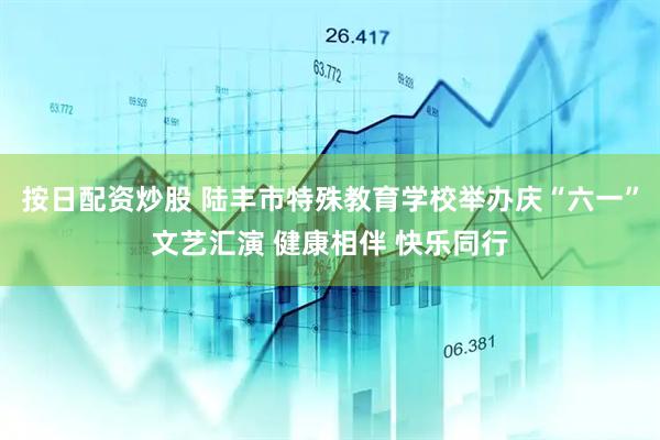 按日配资炒股 陆丰市特殊教育学校举办庆“六一”文艺汇演 健康相伴 快乐同行
