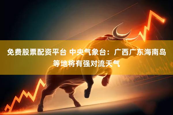 免费股票配资平台 中央气象台：广西广东海南岛等地将有强对流天气