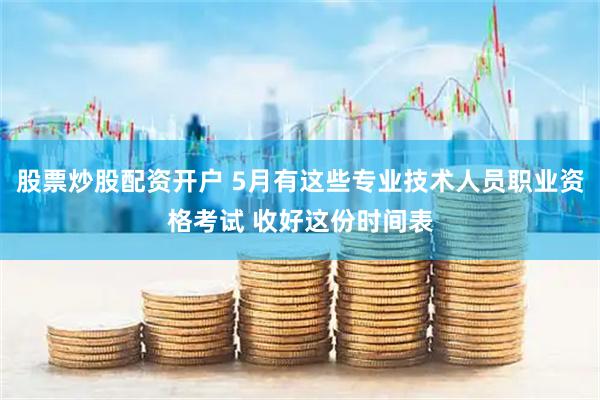 股票炒股配资开户 5月有这些专业技术人员职业资格考试 收好这份时间表