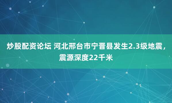 炒股配资论坛 河北邢台市宁晋县发生2.3级地震，震源深度22千米