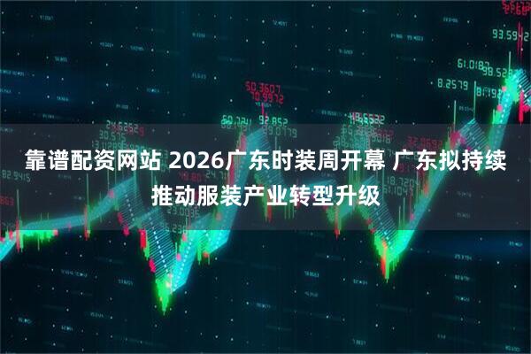 靠谱配资网站 2026广东时装周开幕 广东拟持续推动服装产业转型升级